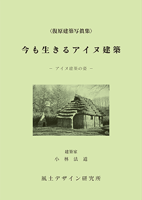 ＜復原建築写眞集＞『今も生きるアイヌ建築 ‐アイヌ建築の姿‐ 』建築デザイナー＆民俗建築学者　小林法道 著